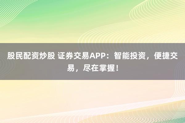 股民配资炒股 证券交易APP：智能投资，便捷交易，尽在掌握！