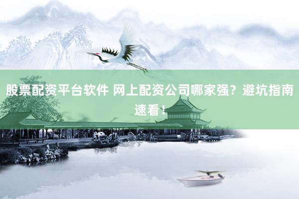 股票配资平台软件 网上配资公司哪家强？避坑指南速看！
