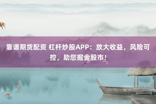 靠谱期货配资 杠杆炒股APP：放大收益，风险可控，助您掘金股市！