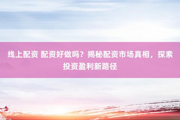 线上配资 配资好做吗？揭秘配资市场真相，探索投资盈利新路径