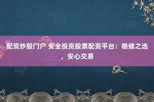 配资炒股门户 安全投资股票配资平台：稳健之选，安心交易