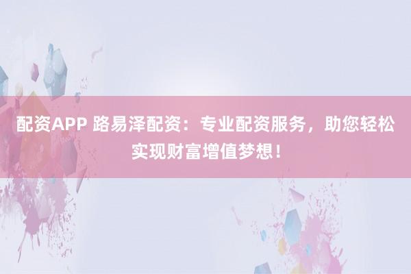 配资APP 路易泽配资:专业配资服务,助您轻松实现财富增值梦想!
