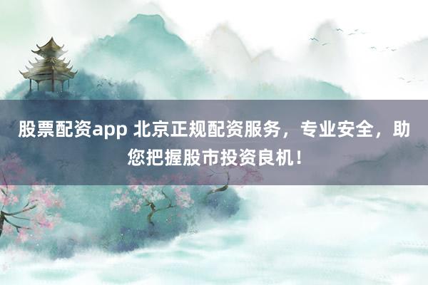 股票配资app 北京正规配资服务,专业安全,助您把握股市投资良机!