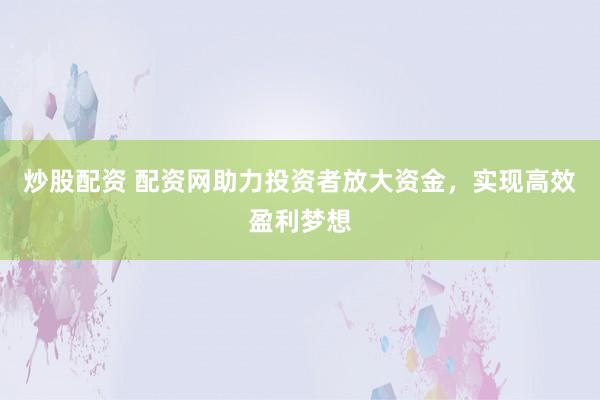 炒股配资 配资网助力投资者放大资金,实现高效盈利梦想
