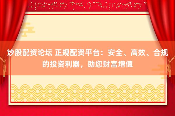 炒股配资论坛 正规配资平台:安全、高效、合规的投资利器,助您财富增值