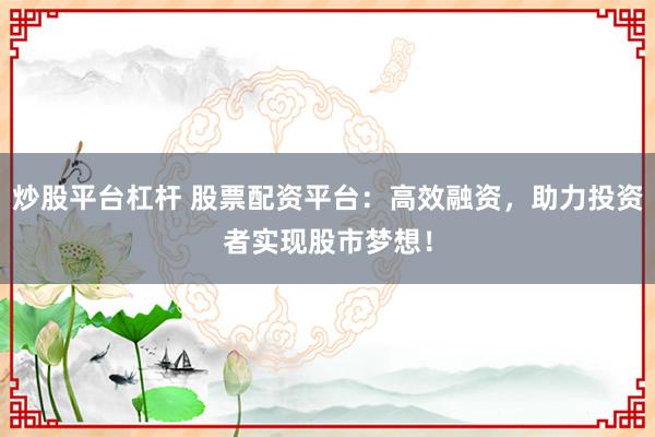 炒股平台杠杆 股票配资平台：高效融资，助力投资者实现股市梦想！