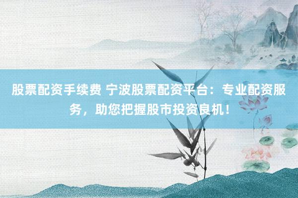 股票配资手续费 宁波股票配资平台：专业配资服务，助您把握股市投资良机！