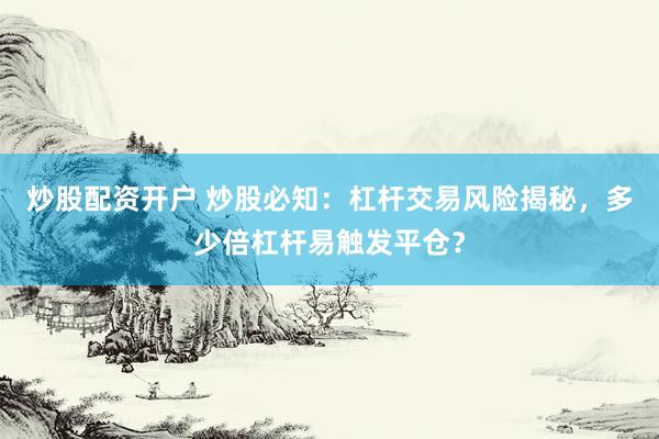 炒股配资开户 炒股必知：杠杆交易风险揭秘，多少倍杠杆易触发平仓？
