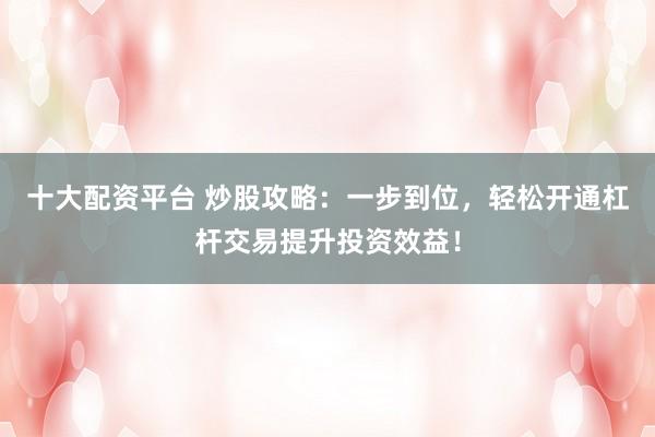 十大配资平台 炒股攻略：一步到位，轻松开通杠杆交易提升投资效益！