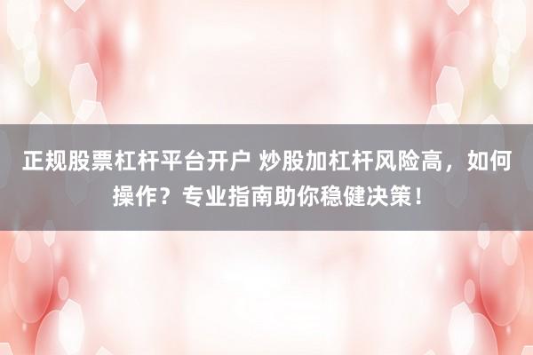 正规股票杠杆平台开户 炒股加杠杆风险高,如何操作?专业指南助你稳健决策!
