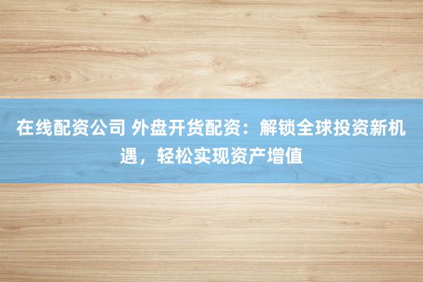 在线配资公司 外盘开货配资:解锁全球投资新机遇,轻松实现资产增值