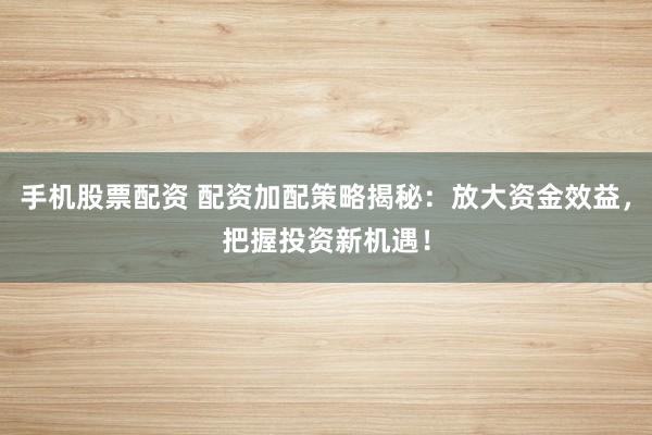 手机股票配资 配资加配策略揭秘：放大资金效益，把握投资新机遇！
