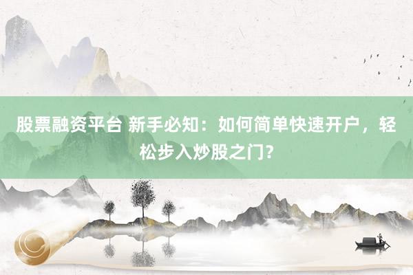 股票融资平台 新手必知:如何简单快速开户,轻松步入炒股之门?