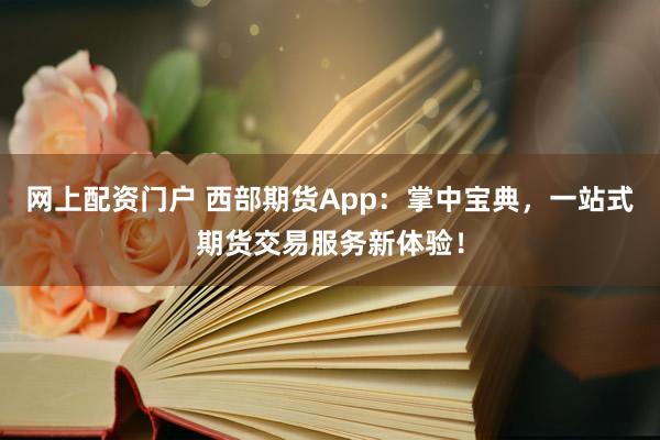 网上配资门户 西部期货App:掌中宝典,一站式期货交易服务新体验!