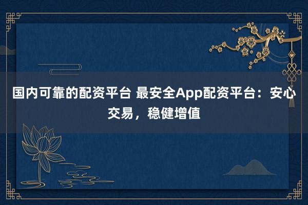 国内可靠的配资平台 最安全App配资平台:安心交易,稳健增值