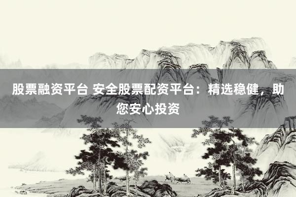 股票融资平台 安全股票配资平台:精选稳健,助您安心投资