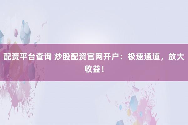 配资平台查询 炒股配资官网开户:极速通道,放大收益!