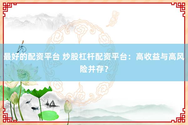 最好的配资平台 炒股杠杆配资平台:高收益与高风险并存?