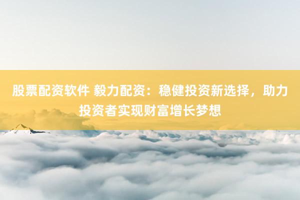 股票配资软件 毅力配资:稳健投资新选择,助力投资者实现财富增长梦想