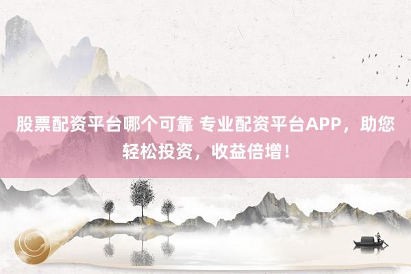 股票配资平台哪个可靠 专业配资平台APP,助您轻松投资,收益倍增!