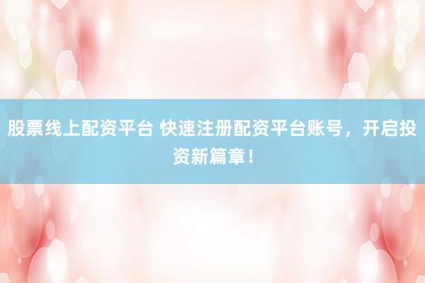 股票线上配资平台 快速注册配资平台账号，开启投资新篇章！