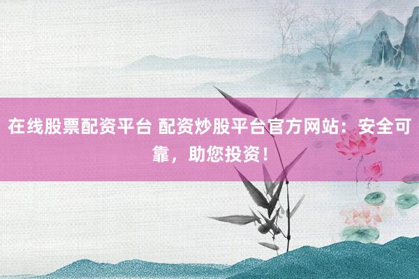 在线股票配资平台 配资炒股平台官方网站：安全可靠，助您投资！