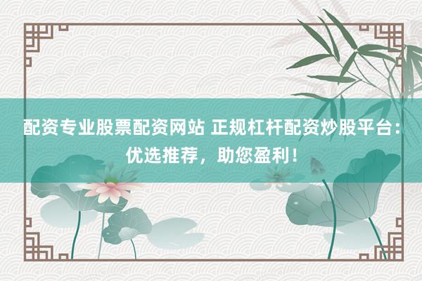 配资专业股票配资网站 正规杠杆配资炒股平台:优选推荐,助您盈利!