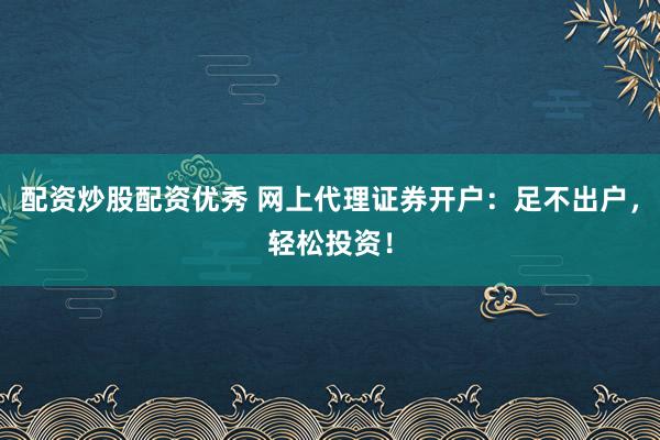 配资炒股配资优秀 网上代理证券开户:足不出户,轻松投资!