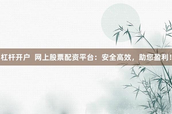 杠杆开户 网上股票配资平台:安全高效,助您盈利!