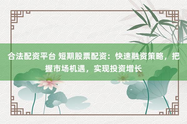 合法配资平台 短期股票配资:快速融资策略,把握市场机遇,实现投资增长