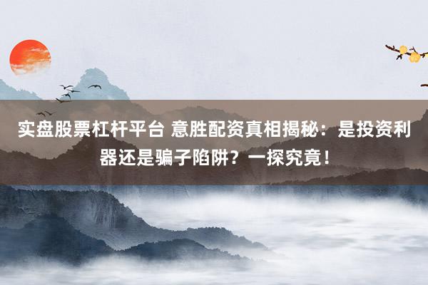 实盘股票杠杆平台 意胜配资真相揭秘：是投资利器还是骗子陷阱？一探究竟！