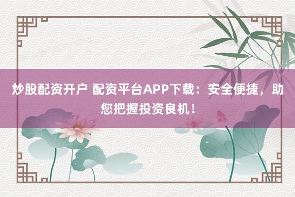 炒股配资开户 配资平台APP下载:安全便捷,助您把握投资良机!