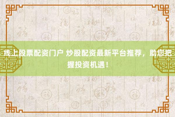 线上股票配资门户 炒股配资最新平台推荐，助您把握投资机遇！