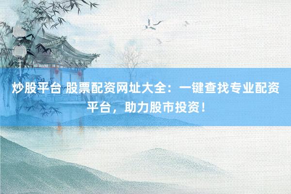 炒股平台 股票配资网址大全:一键查找专业配资平台,助力股市投资!