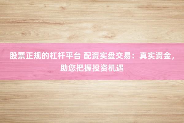 股票正规的杠杆平台 配资实盘交易:真实资金,助您把握投资机遇