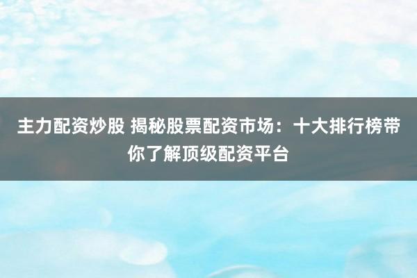 主力配资炒股 揭秘股票配资市场：十大排行榜带你了解顶级配资平台