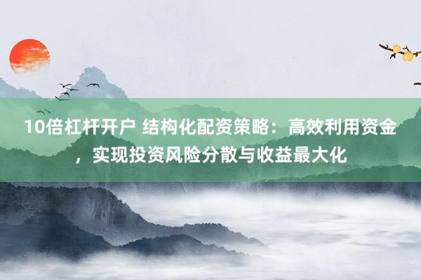 10倍杠杆开户 结构化配资策略:高效利用资金,实现投资风险分散与收益最大化