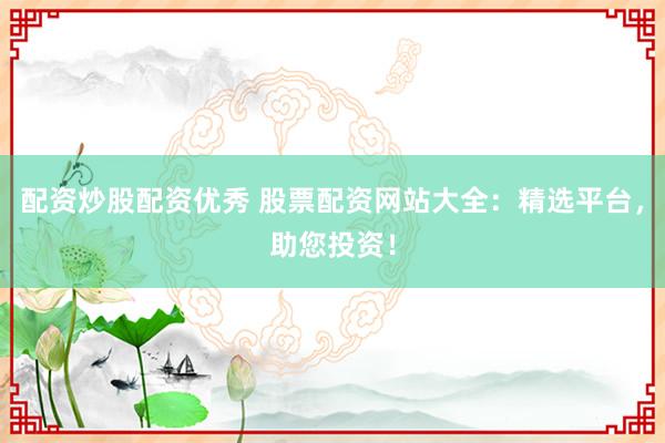 配资炒股配资优秀 股票配资网站大全:精选平台,助您投资!