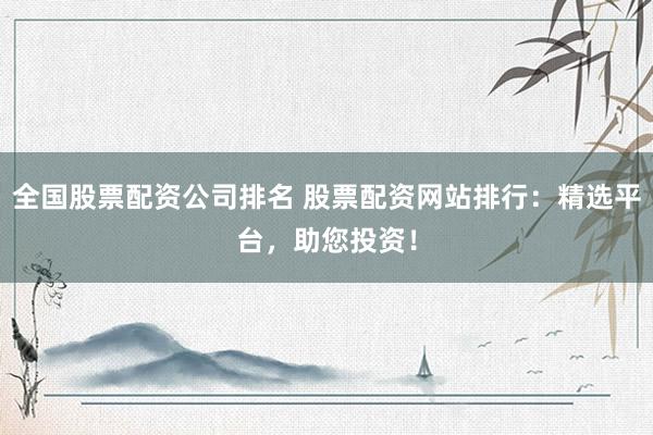 全国股票配资公司排名 股票配资网站排行：精选平台，助您投资！