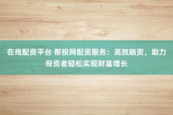 在线配资平台 帮投网配资服务:高效融资,助力投资者轻松实现财富增长