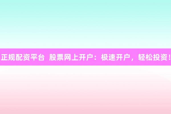 正规配资平台 股票网上开户:极速开户,轻松投资!