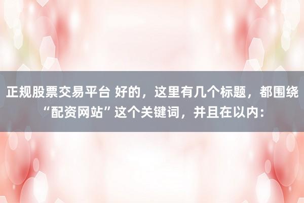正规股票交易平台 好的,这里有几个标题,都围绕“配资网站”这个关键词,并且在以内: