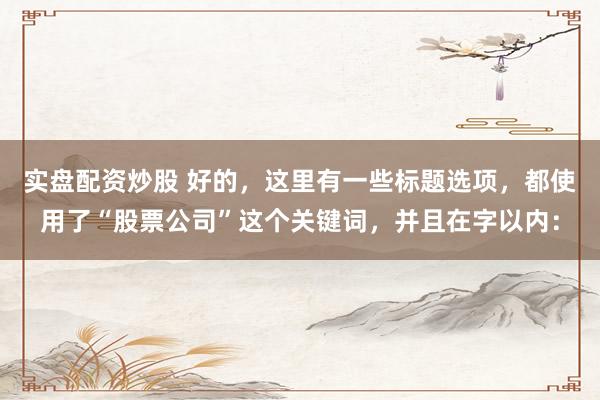 实盘配资炒股 好的,这里有一些标题选项,都使用了“股票公司”这个关键词,并且在字以内:
