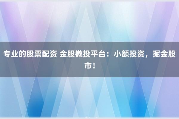 专业的股票配资 金股微投平台:小额投资,掘金股市!