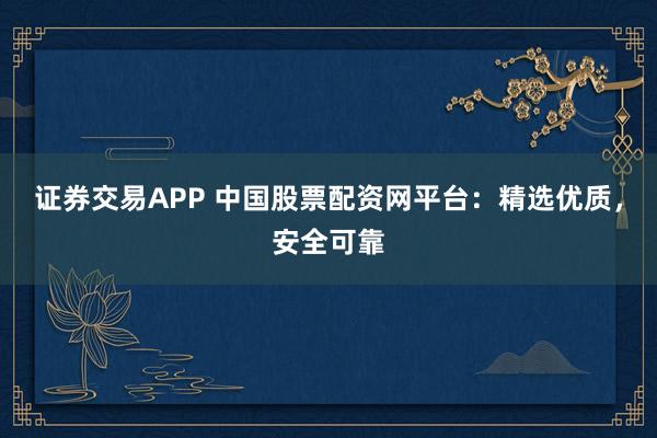 证券交易APP 中国股票配资网平台：精选优质，安全可靠