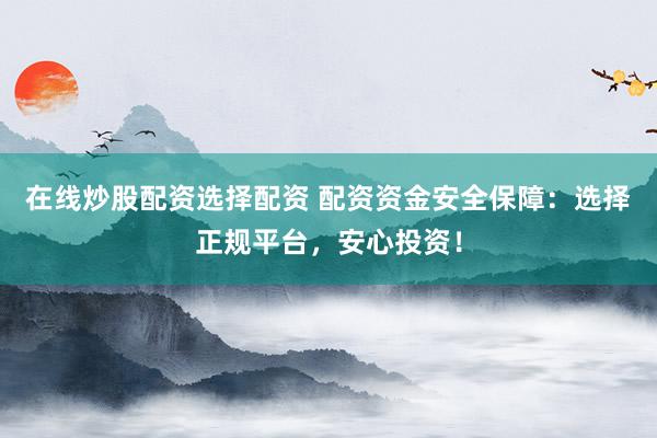 在线炒股配资选择配资 配资资金安全保障：选择正规平台，安心投资！