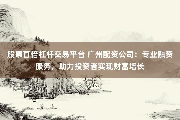 股票百倍杠杆交易平台 广州配资公司：专业融资服务，助力投资者实现财富增长