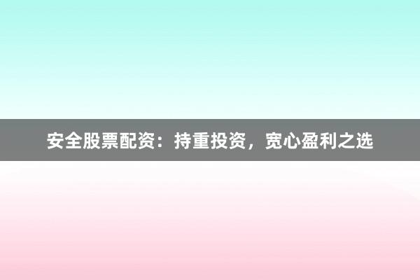 安全股票配资：持重投资，宽心盈利之选