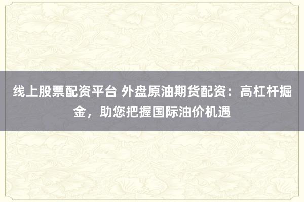 线上股票配资平台 外盘原油期货配资：高杠杆掘金，助您把握国际油价机遇