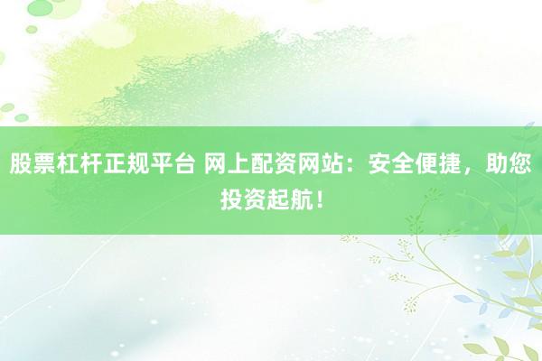 股票杠杆正规平台 网上配资网站：安全便捷，助您投资起航！